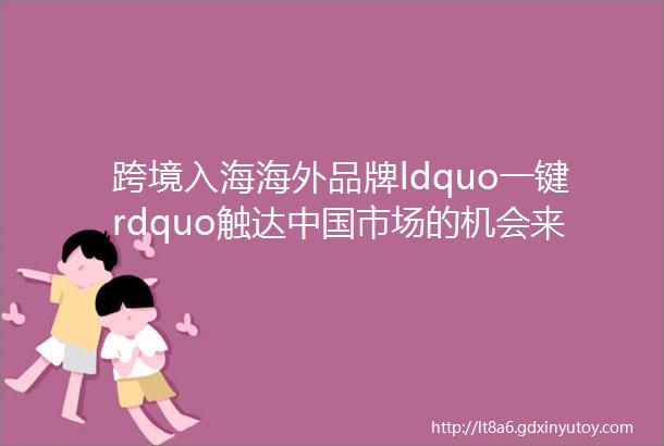 跨境入海海外品牌ldquo一键rdquo触达中国市场的机会来了