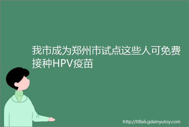 我市成为郑州市试点这些人可免费接种HPV疫苗