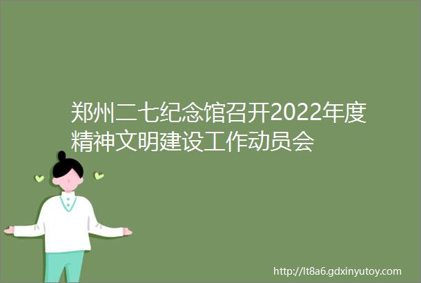 郑州二七纪念馆召开2022年度精神文明建设工作动员会
