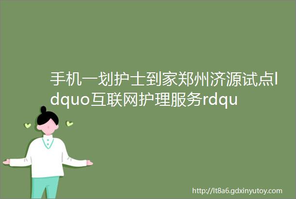手机一划护士到家郑州济源试点ldquo互联网护理服务rdquo