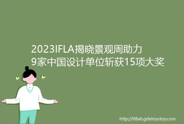 2023IFLA揭晓景观周助力9家中国设计单位斩获15项大奖