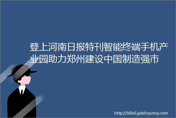 登上河南日报特刊智能终端手机产业园助力郑州建设中国制造强市