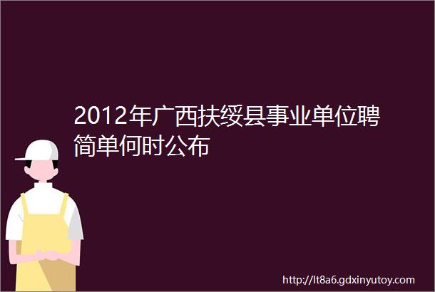 2012年广西扶绥县事业单位聘简单何时公布