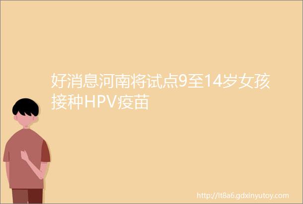 好消息河南将试点9至14岁女孩接种HPV疫苗