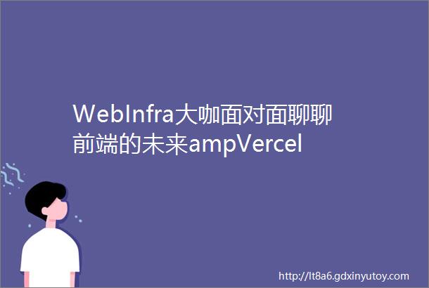 WebInfra大咖面对面聊聊前端的未来ampVercel