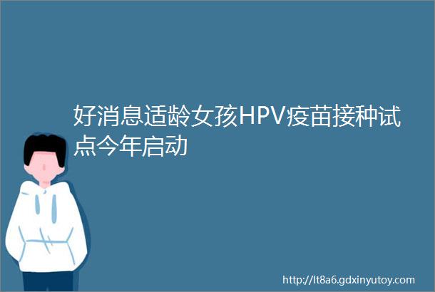 好消息适龄女孩HPV疫苗接种试点今年启动
