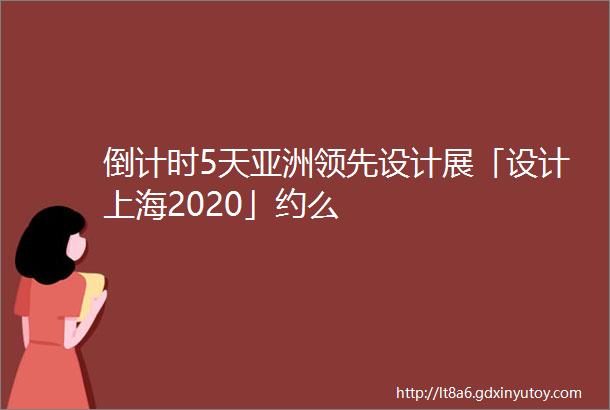 倒计时5天亚洲领先设计展「设计上海2020」约么