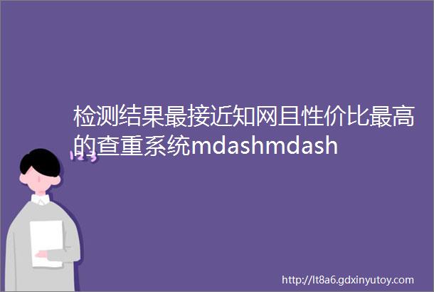 检测结果最接近知网且性价比最高的查重系统mdashmdash源文鉴检测系统