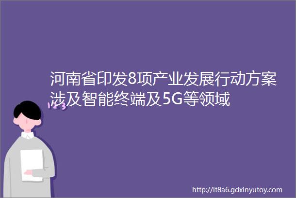 河南省印发8项产业发展行动方案涉及智能终端及5G等领域