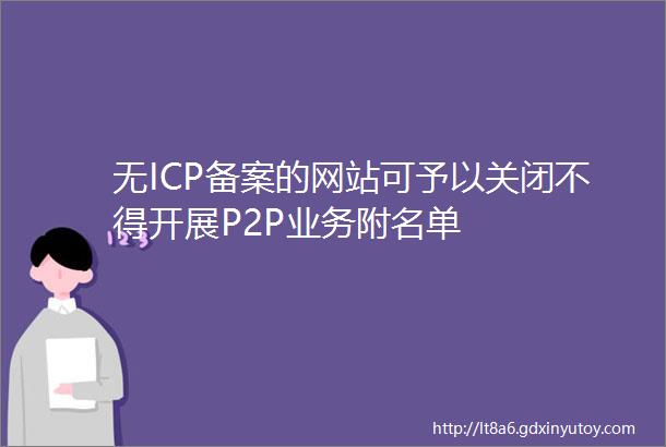 无ICP备案的网站可予以关闭不得开展P2P业务附名单