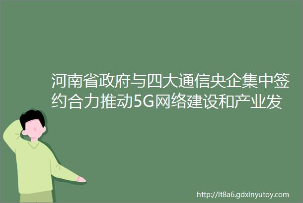 河南省政府与四大通信央企集中签约合力推动5G网络建设和产业发展