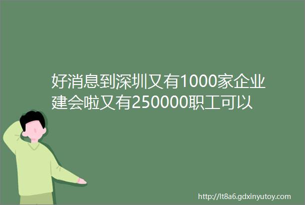 好消息到深圳又有1000家企业建会啦又有250000职工可以享受工会服务啦